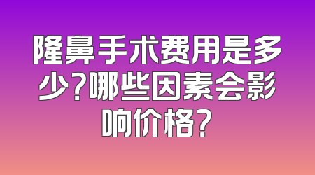隆鼻手术费用是多少？哪些因素会影响价格？