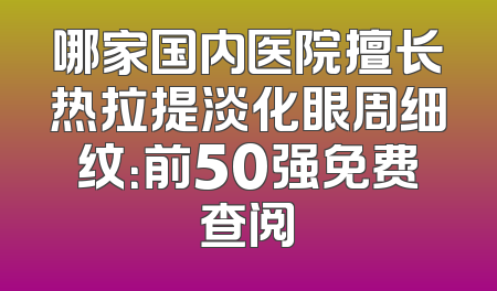 哪家国内医院擅长热拉提淡化眼周细纹：前50强免费查阅