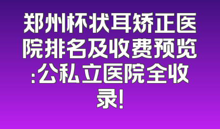郑州杯状耳矫正医院排名及收费预览：公私立医院全收录！
