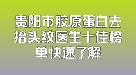 贵阳市胶原蛋白去抬头纹医生十佳榜单快速了解