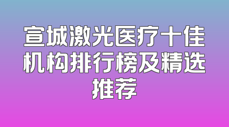 宣城激光医疗十佳机构排行榜及精选推荐