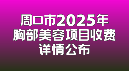 周口市2025年胸部美容项目收费详情公布