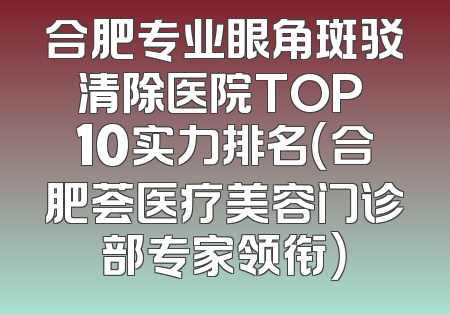 合肥专业眼角斑驳清除医院TOP 10实力排名（合肥荟医疗美容门诊部专家领衔）