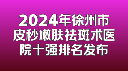 2024年徐州市皮秒嫩肤祛斑术医院十强排名发布