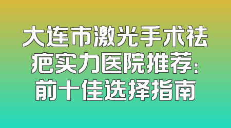 大连市激光手术祛疤实力医院推荐：前十佳选择指南