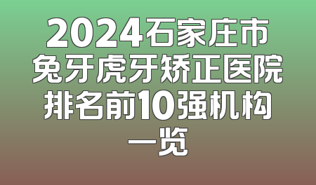 2024石家庄市兔牙虎牙矫正医院排名前10强机构一览