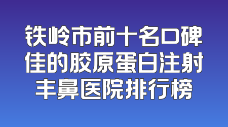 铁岭市前十名口碑佳的胶原蛋白注射丰鼻医院排行榜