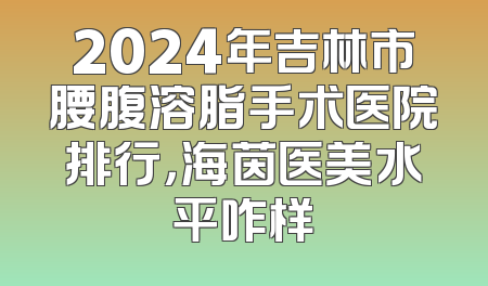 2024年吉林市腰腹溶脂手术医院排行，海茵医美水平咋样