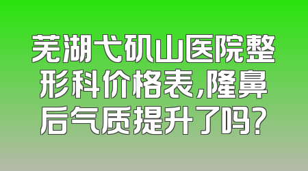 芜湖弋矶山医院整形科价格表，隆鼻后气质提升了吗？