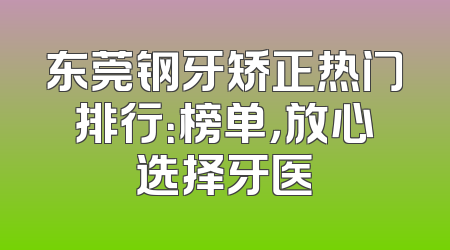 东莞钢牙矫正热门排行：榜单，放心选择牙医
