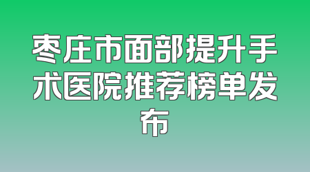 枣庄市面部提升手术医院推荐榜单发布