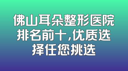 佛山耳朵整形医院排名前十，优质选择任您挑选