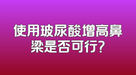 使用玻尿酸增高鼻梁是否可行？