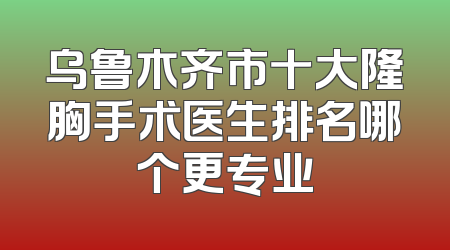乌鲁木齐市十大隆胸手术医生排名哪个更专业