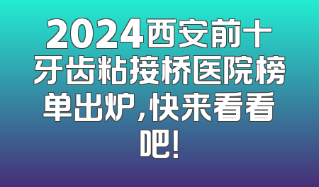2024西安前十牙齿粘接桥医院榜单出炉，快来看看吧！