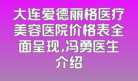 大连爱德丽格医疗美容医院价格表全面呈现，冯勇医生介绍