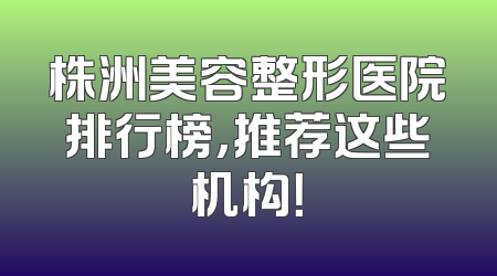 株洲美容整形医院排行榜，推荐这些机构！