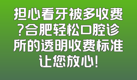 担心看牙被多收费？合肥轻松口腔诊所的透明收费标准让您放心！