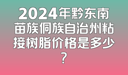 2024年黔东南苗族侗族自治州粘接树脂价格是多少？