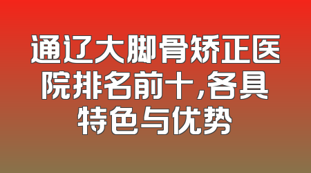 通辽大脚骨矫正医院排名前十，各具特色与优势