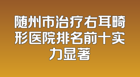 随州市治疗右耳畸形医院排名前十实力显著