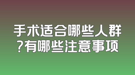 手术适合哪些人群？有哪些注意事项