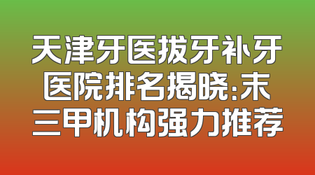 天津牙医拔牙补牙医院排名揭晓：末三甲机构强力推荐