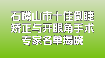 石嘴山市十佳倒睫矫正与开眼角手术专家名单揭晓
