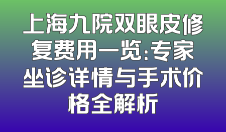 上海九院双眼皮修复费用一览：专家坐诊详情与手术价格全解析