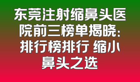 东莞注射缩鼻头医院前三榜单揭晓：排行榜排行 缩小鼻头之选