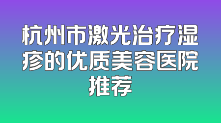 杭州市激光治疗湿疹的优质美容医院推荐