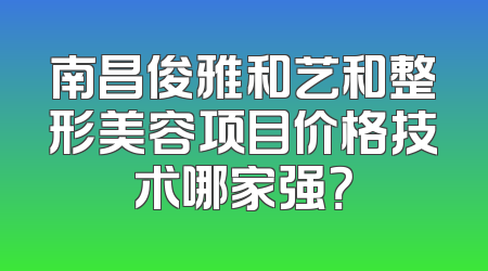 南昌俊雅和艺和整形美容项目价格技术哪家强？