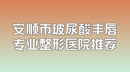 安顺市玻尿酸丰唇专业整形医院推荐