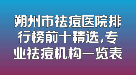 朔州市祛痘医院排行榜前十精选，专业祛痘机构一览表