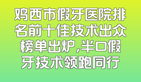 鸡西市假牙医院排名前十佳技术出众榜单出炉，半口假牙技术领跑同行