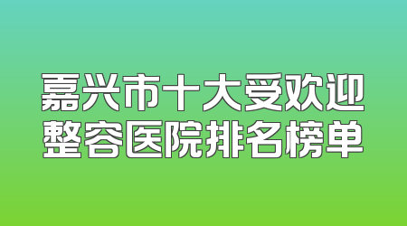 嘉兴市十大受欢迎整容医院排名榜单