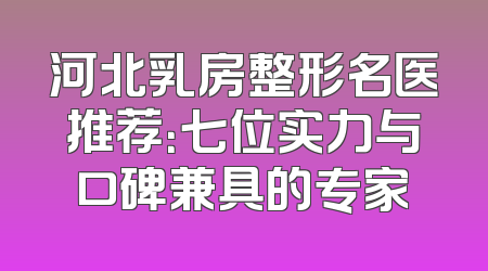 河北乳房整形名医推荐：七位实力与口碑兼具的专家