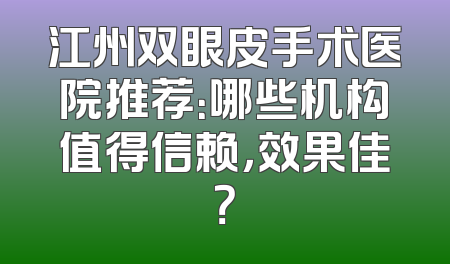 江州双眼皮手术医院推荐：哪些机构值得信赖，效果佳？