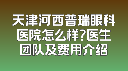 天津河西普瑞眼科医院怎么样？医生团队及费用介绍