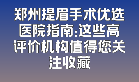 郑州提眉手术优选医院指南：这些高评价机构值得您关注收藏