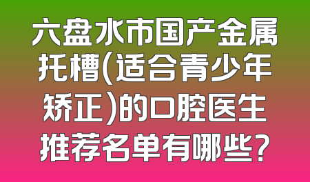 六盘水市国产金属托槽（适合青少年矫正）的口腔医生推荐名单有哪些？