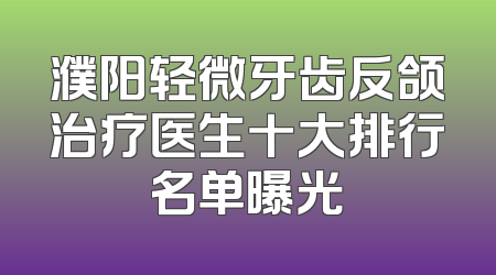 濮阳轻微牙齿反颌治疗医生十大排行名单曝光