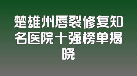 楚雄州唇裂修复知名医院十强榜单揭晓