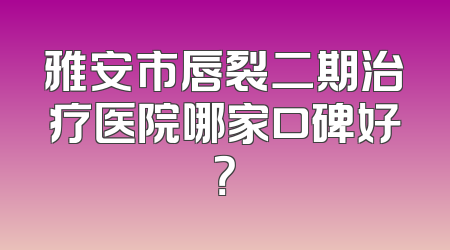 雅安市唇裂二期治疗医院哪家口碑好？