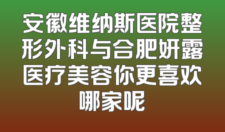 安徽维纳斯医院整形外科与合肥妍露医疗美容你更喜欢哪家呢