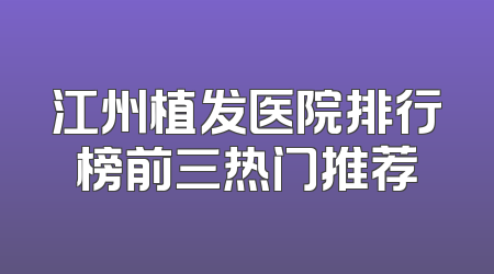 江州植发医院排行榜前三热门推荐