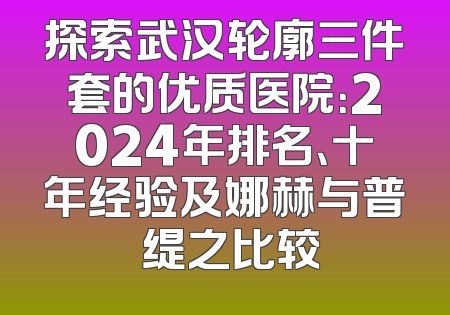 探索武汉轮廓三件套的优质医院：2024年排名、十年经验及娜赫与普玥缇之比较
