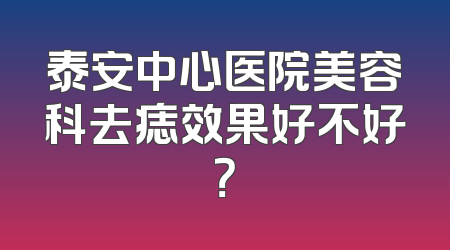泰安中心医院美容科去痣效果好不好？