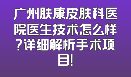 广州肤康皮肤科医院医生技术怎么样？详细解析手术项目！