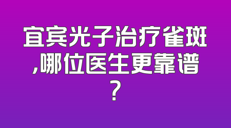 宜宾光子治疗雀斑，哪位医生更靠谱？